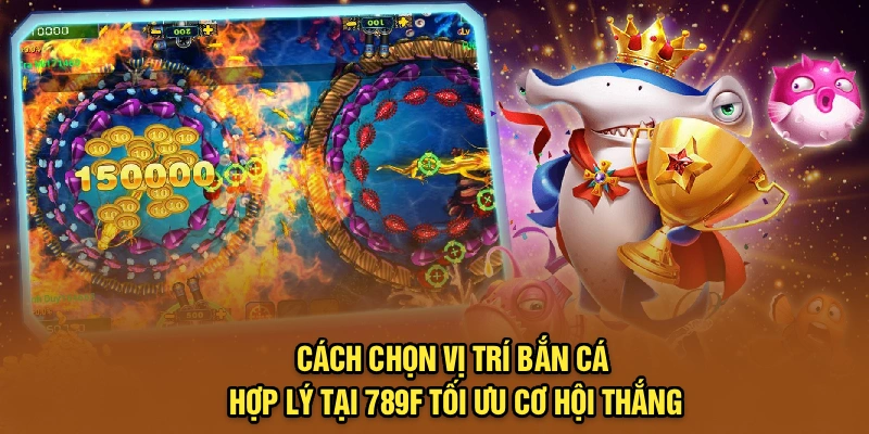 Cách Chọn Vị Trí Bắn Cá Hợp Lý Tại 789F Tối Ưu Cơ Hội Thắng