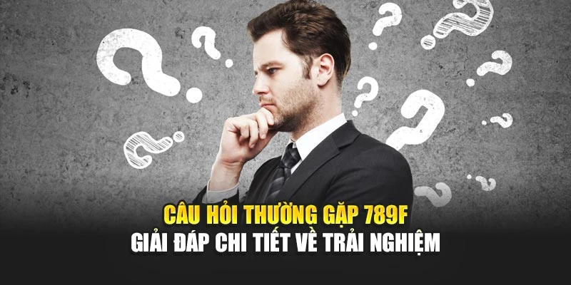 Câu Hỏi Thường Gặp 789F – Giải Đáp Chi Tiết Về Trải Nghiệm