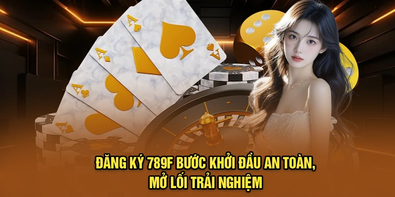 Đăng Ký 789F – Bước Khởi Đầu An Toàn, Mở Lối Trải Nghiệm