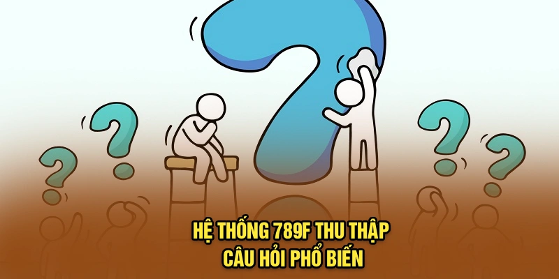 Hệ thống 789F thu thập câu hỏi phổ biến