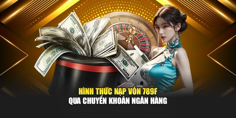 Hình thức nạp vốn 789F qua chuyển khoản ngân hàng