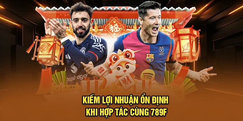 Kiếm lợi nhuận ổn định khi hợp tác cùng 789F