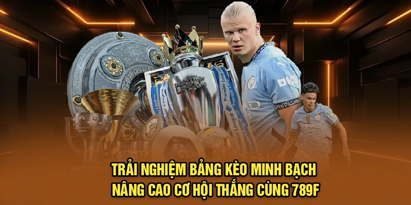 Trải nghiệm bảng kèo minh bạch, nâng cao cơ hội thắng cùng 789F