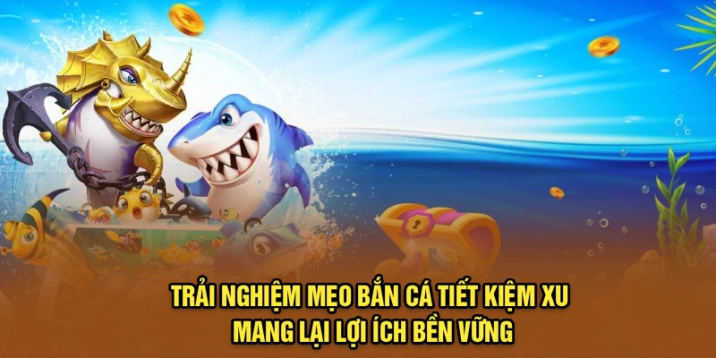 Trải nghiệm mẹo bắn cá tiết kiệm xu mang lại lợi ích bền vững